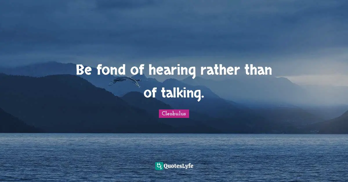 Be fond of hearing rather than of talking.