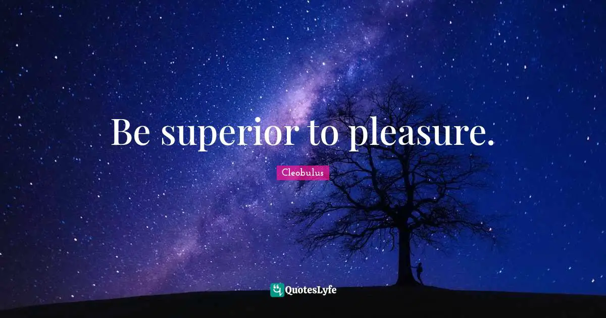 Be superior to pleasure.