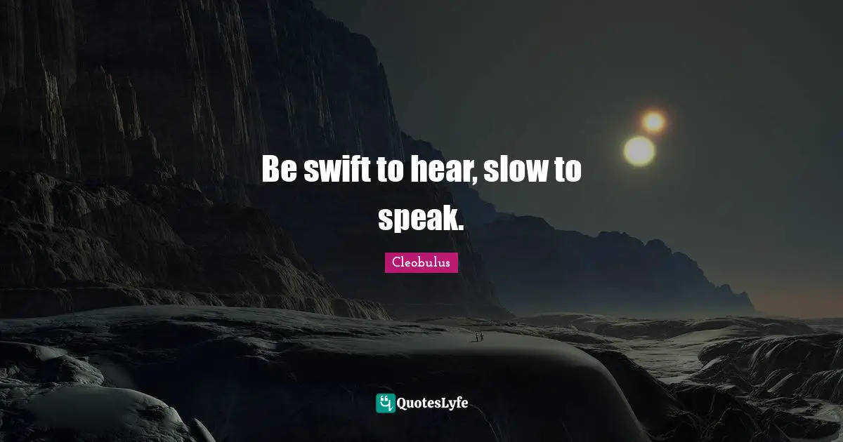 Be swift to hear, slow to speak.