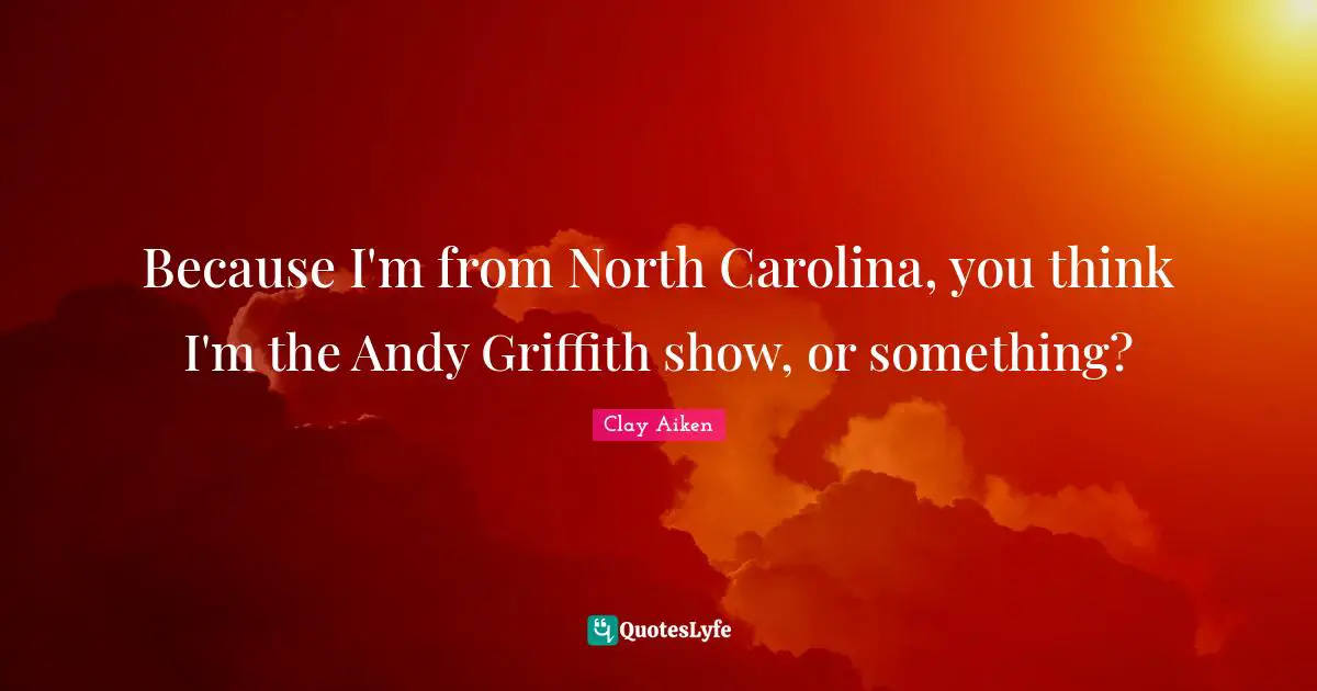 Because I'm from North Carolina, you think I'm the Andy Griffith show, or something?