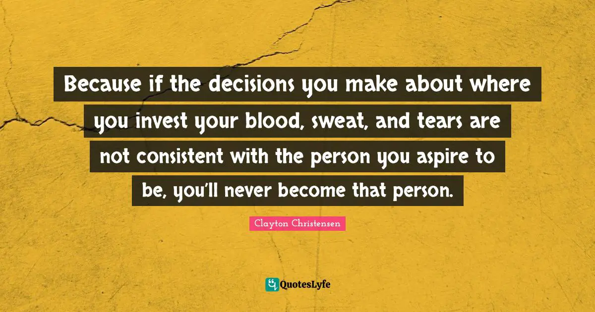Be Consistent Quotes: "Because if the decisions you make about where you invest your blood, sweat, and tears are not consistent with the person you aspire to be, you’ll never become that person."