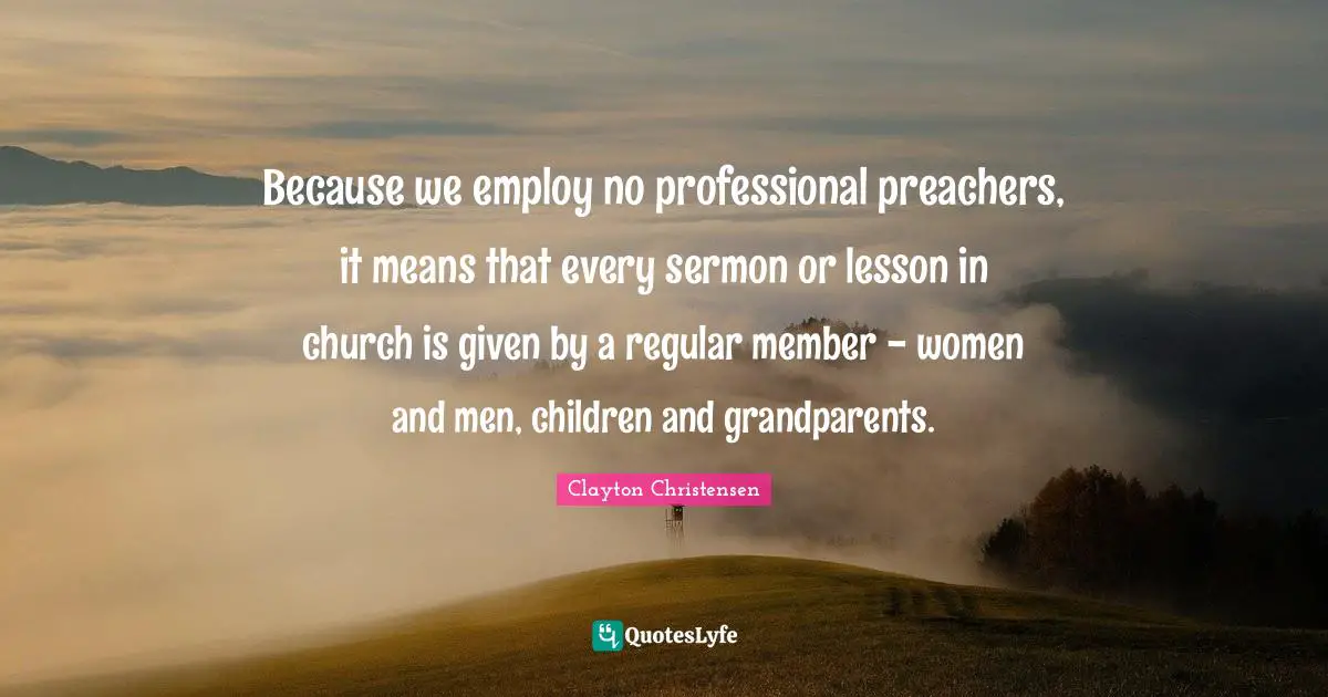 Because we employ no professional preachers, it means that every sermon or lesson in church is given by a regular member - women and men, children and grandparents.
