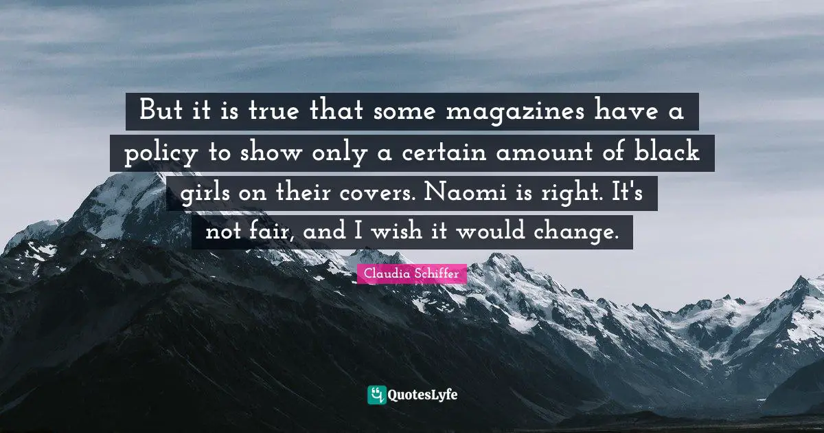 But it is true that some magazines have a policy to show only a certain amount of black girls on their covers. Naomi is right. It's not fair, and I wish it would change.