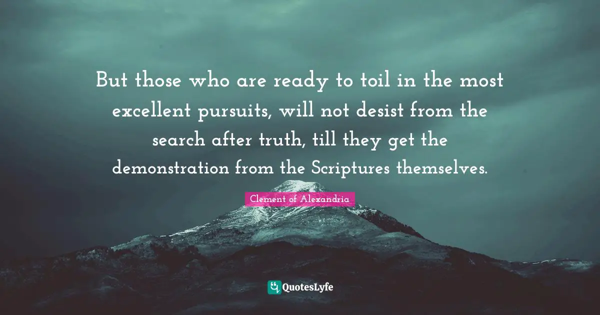But those who are ready to toil in the most excellent pursuits, will not desist from the search after truth, till they get the demonstration from the Scriptures themselves.