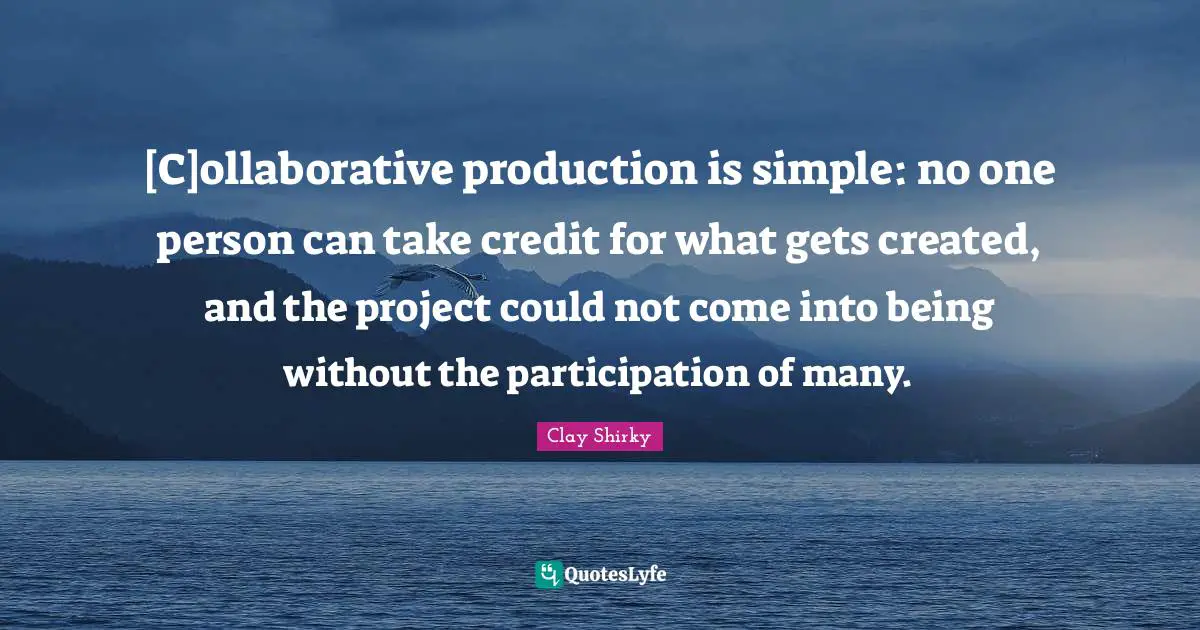 [C]ollaborative production is simple: no one person can take credit for what gets created, and the project could not come into being without the participation of many.