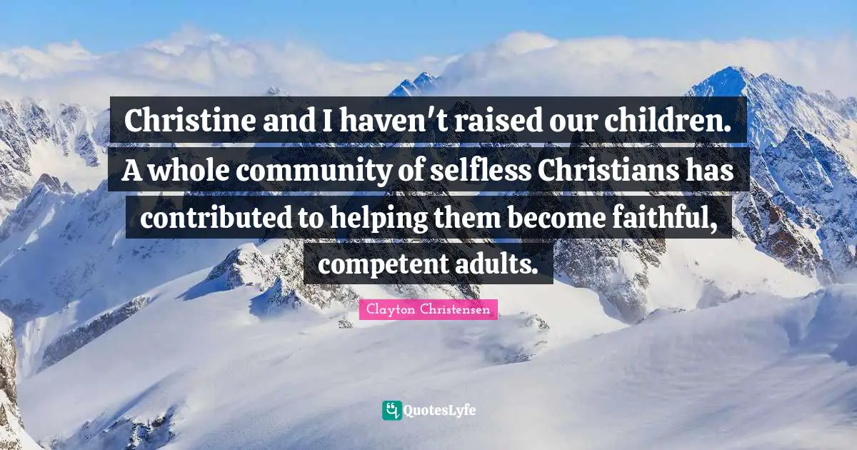 Competent Quotes: "Christine and I haven't raised our children. A whole community of selfless Christians has contributed to helping them become faithful, competent adults."