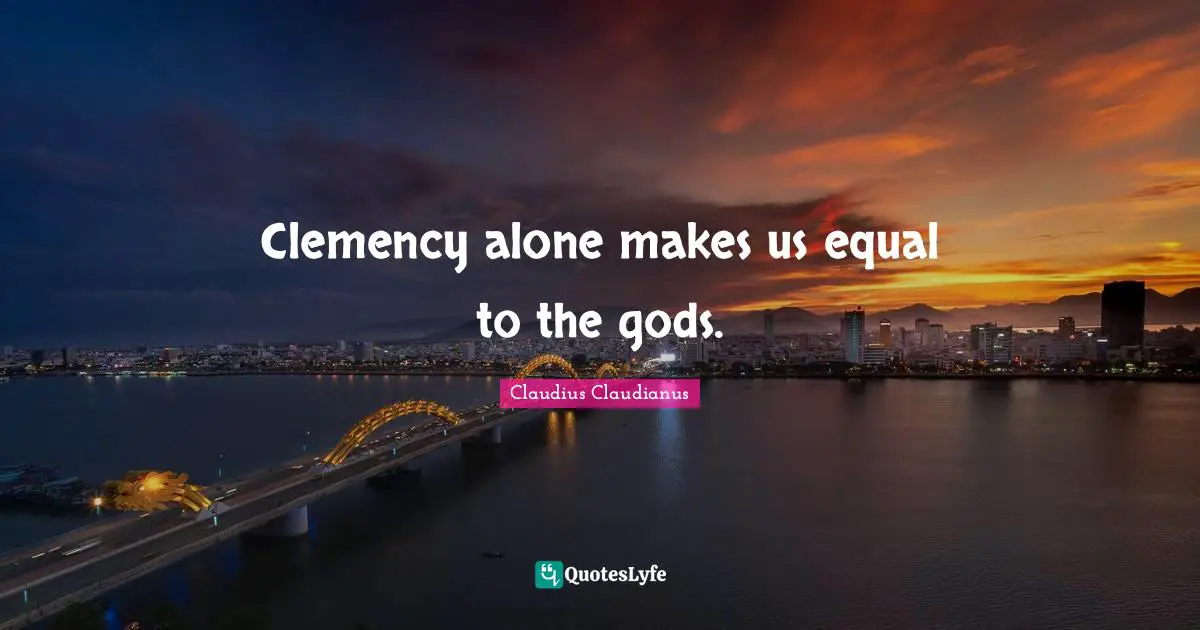 Clemency alone makes us equal to the gods.