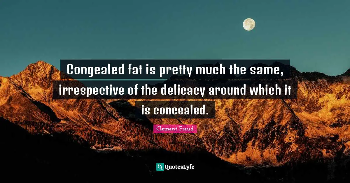 Congealed fat is pretty much the same, irrespective of the delicacy around which it is concealed.