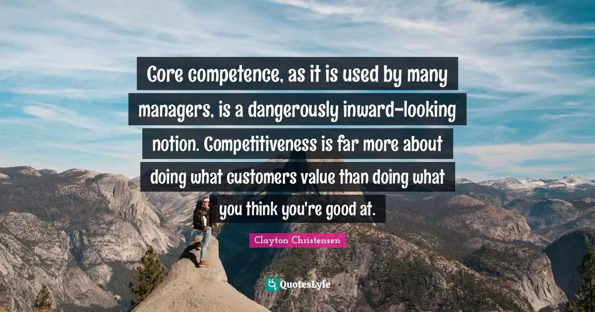 Competence Quotes: "Core competence, as it is used by many managers, is a dangerously inward-looking notion. Competitiveness is far more about doing what customers value than doing what you think you're good at."