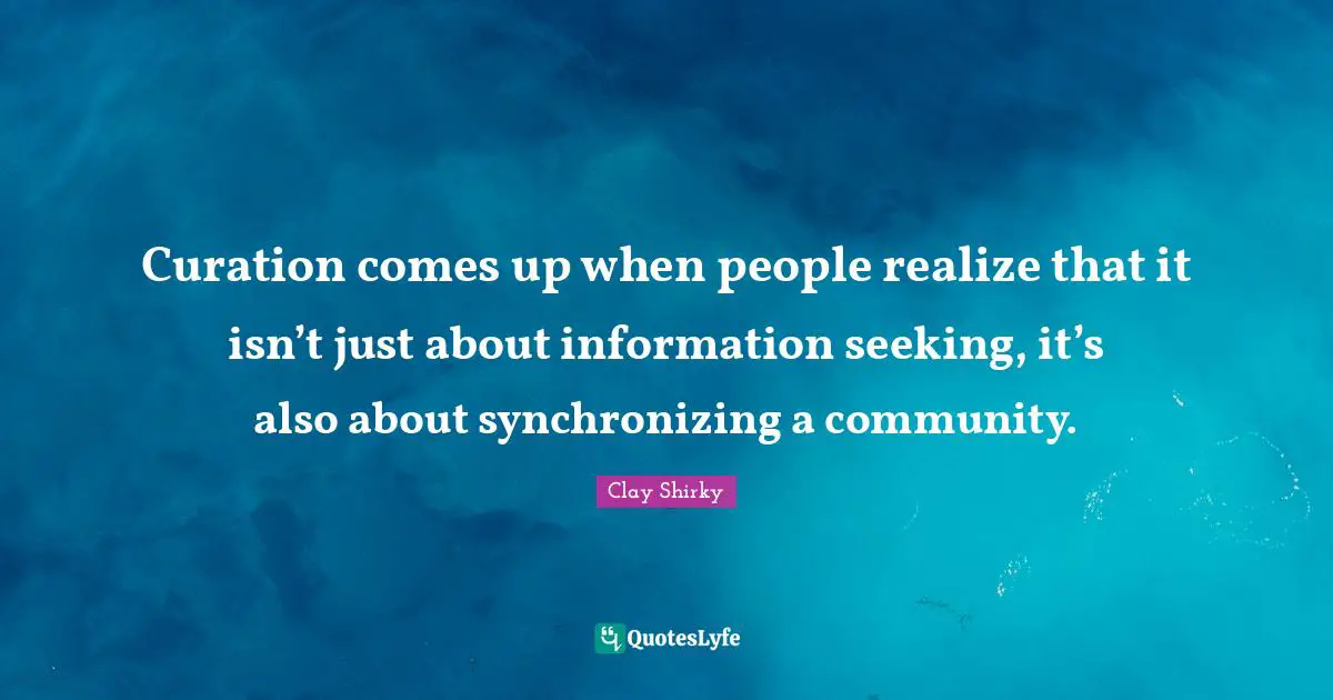 Curation comes up when people realize that it isn’t just about information seeking, it’s also about synchronizing a community.