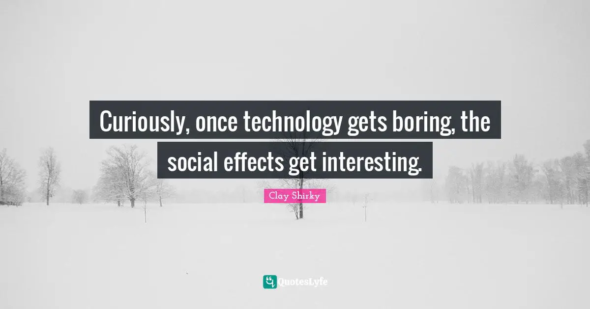 Clay Shirky Quotes: "Curiously, once technology gets boring, the social effects get interesting."