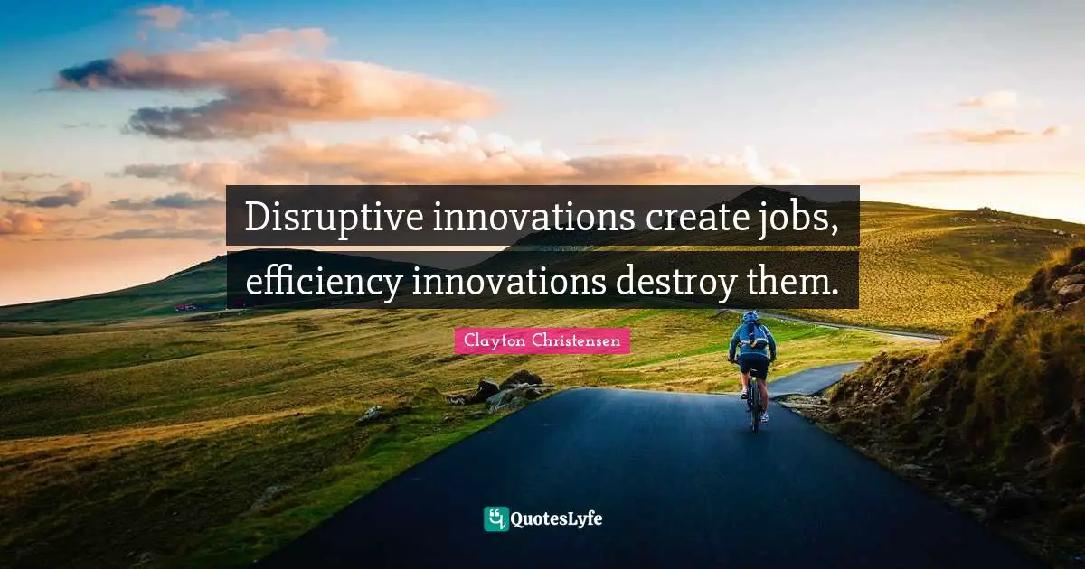 Disruptive Quotes: "Disruptive innovations create jobs, efficiency innovations destroy them."