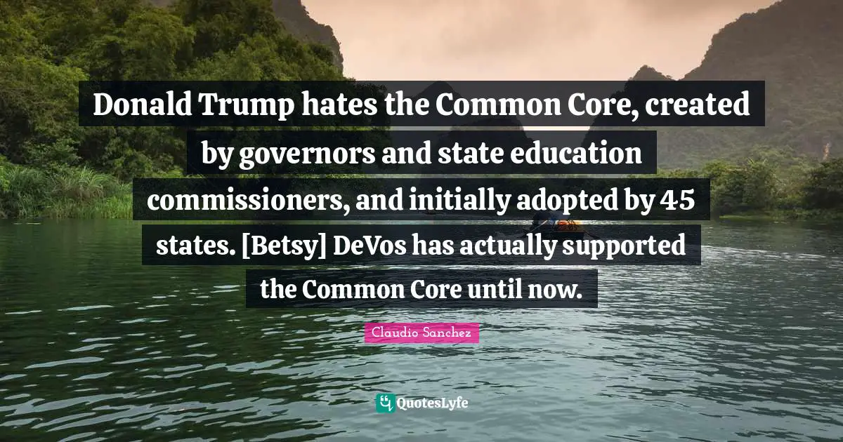 Donald Trump hates the Common Core, created by governors and state education commissioners, and initially adopted by 45 states. [Betsy] DeVos has actually supported the Common Core until now.