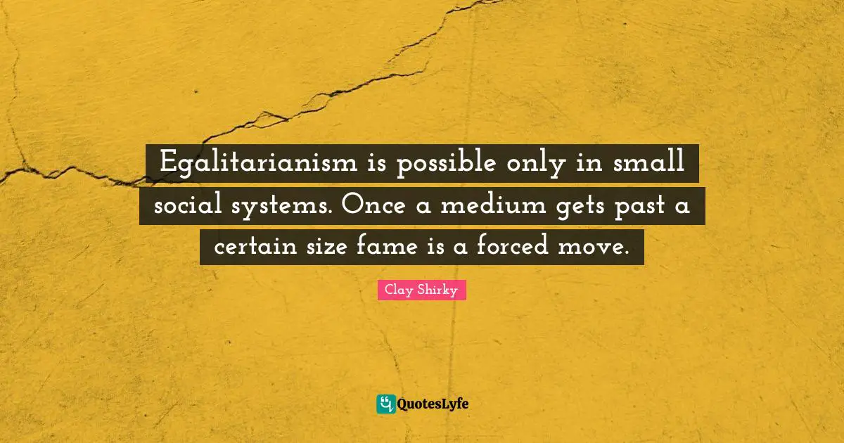 Clay Shirky Quotes: "Egalitarianism is possible only in small social systems. Once a medium gets past a certain size fame is a forced move."