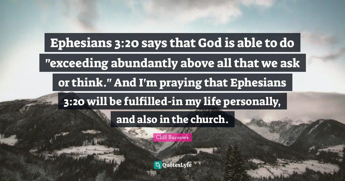 Ephesians 3:20 says that God is able to do "exceeding abundantly above all that we ask or think." And I'm praying that Ephesians 3:20 will be fulfilled-in my life personally, and also in the church.