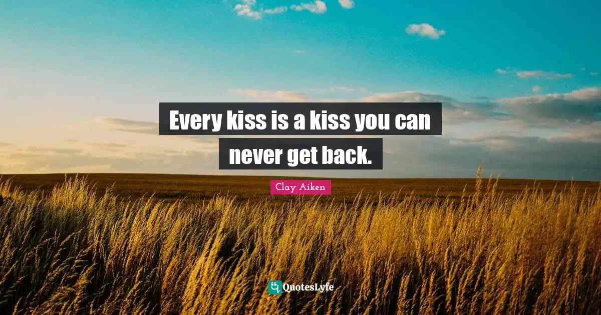 Every kiss is a kiss you can never get back.