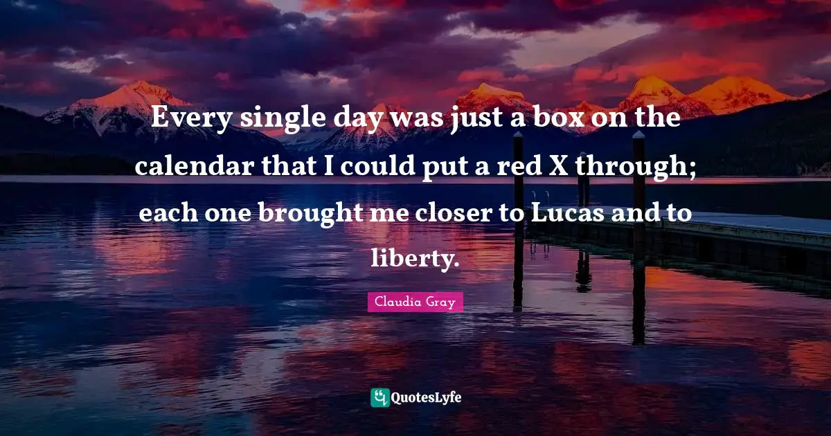 Every single day was just a box on the calendar that I could put a red X through; each one brought me closer to Lucas and to liberty.