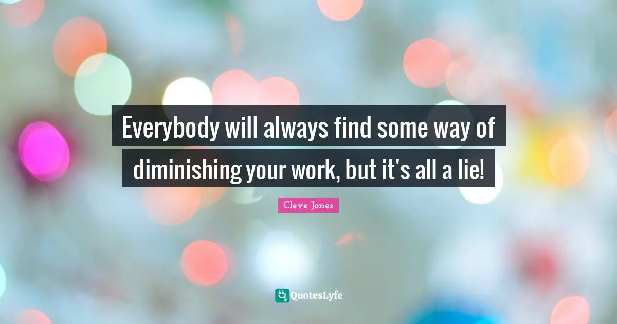 Everybody will always find some way of diminishing your work, but it's all a lie!