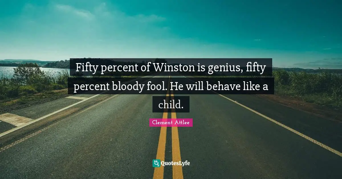 Fifty percent of Winston is genius, fifty percent bloody fool. He will behave like a child.