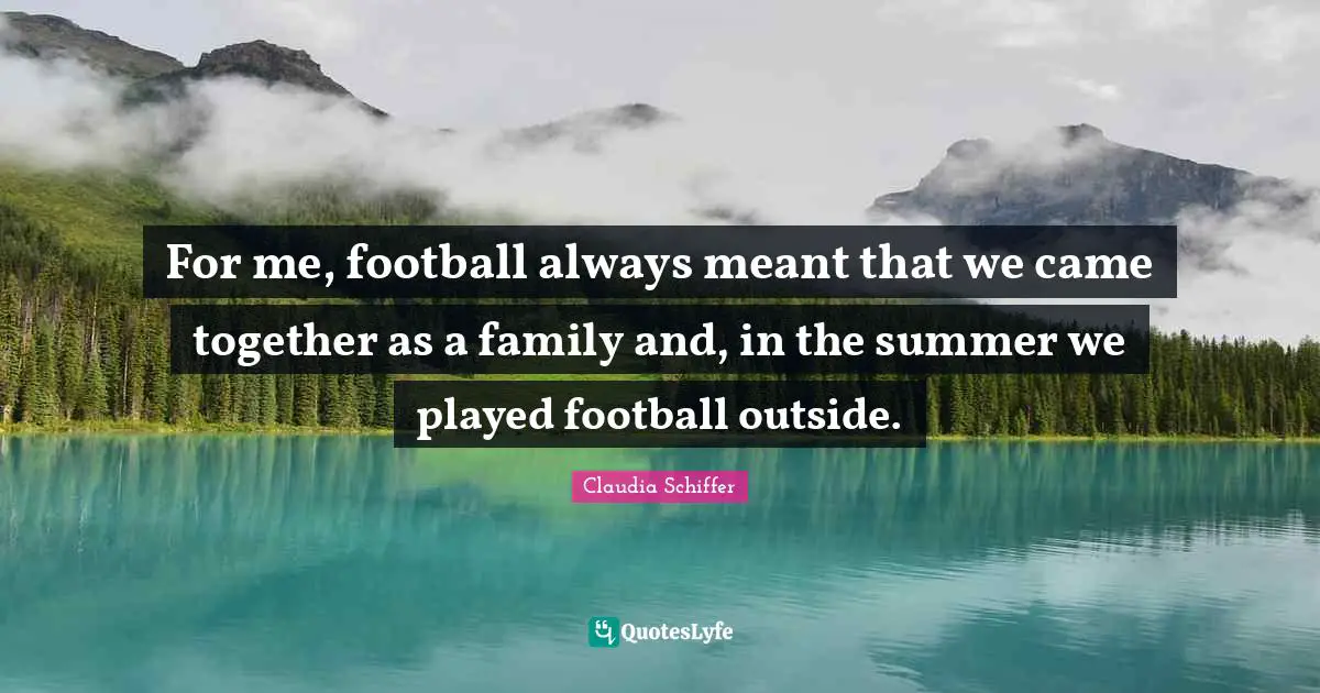 For me, football always meant that we came together as a family and, in the summer we played football outside.