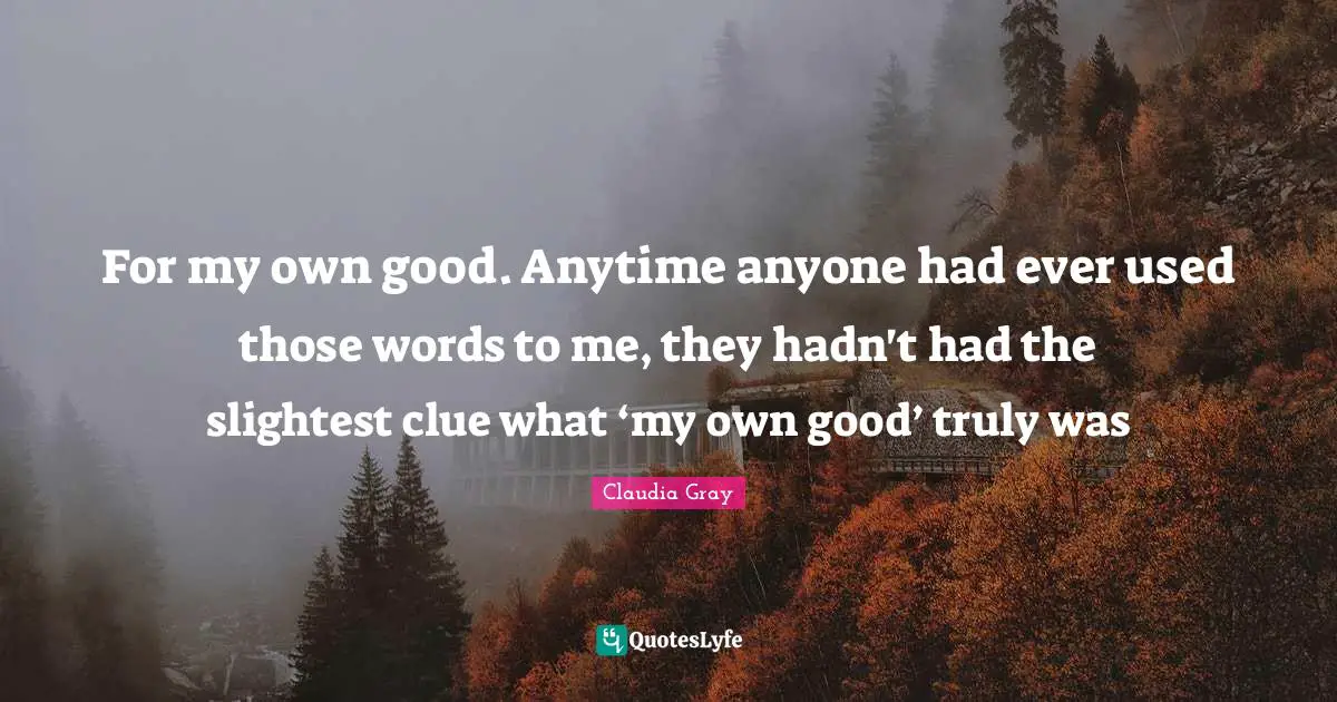 For my own good. Anytime anyone had ever used those words to me, they hadn't had the slightest clue what ‘my own good’ truly was
