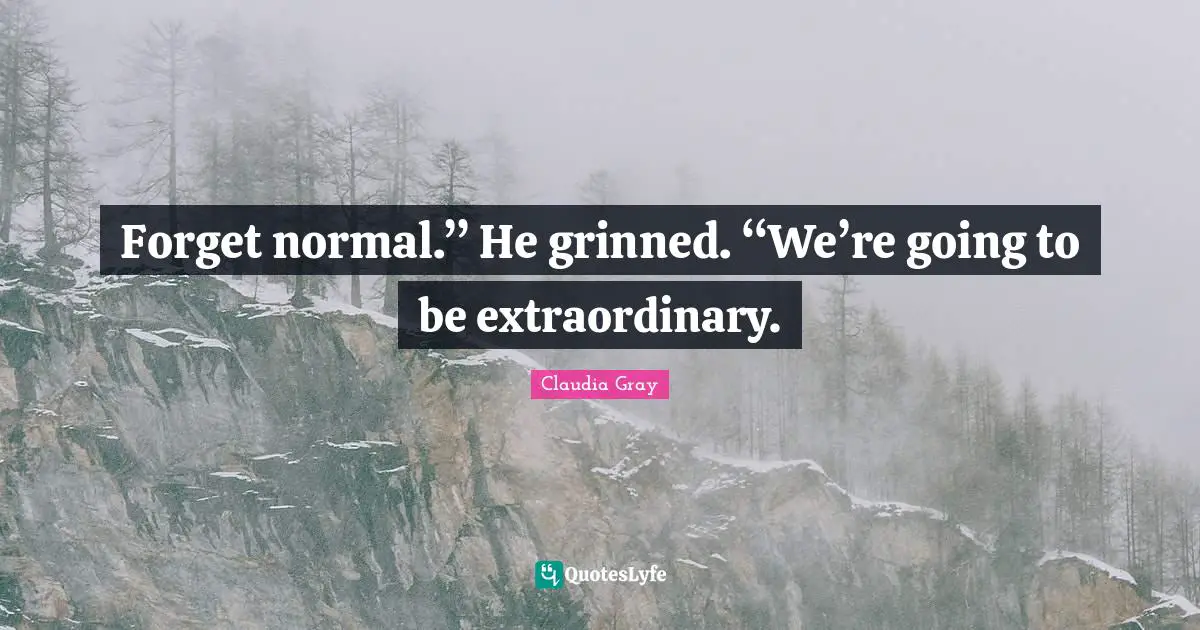 Forget normal.” He grinned. “We’re going to be extraordinary.