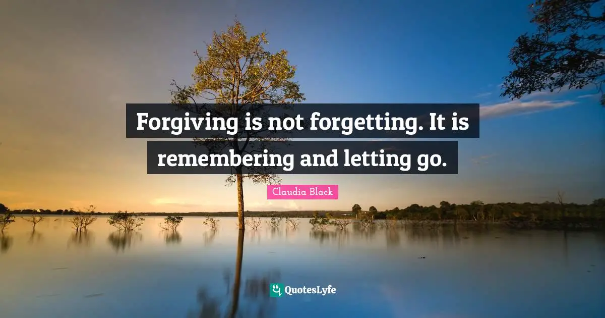 Forgiving is not forgetting. It is remembering and letting go.