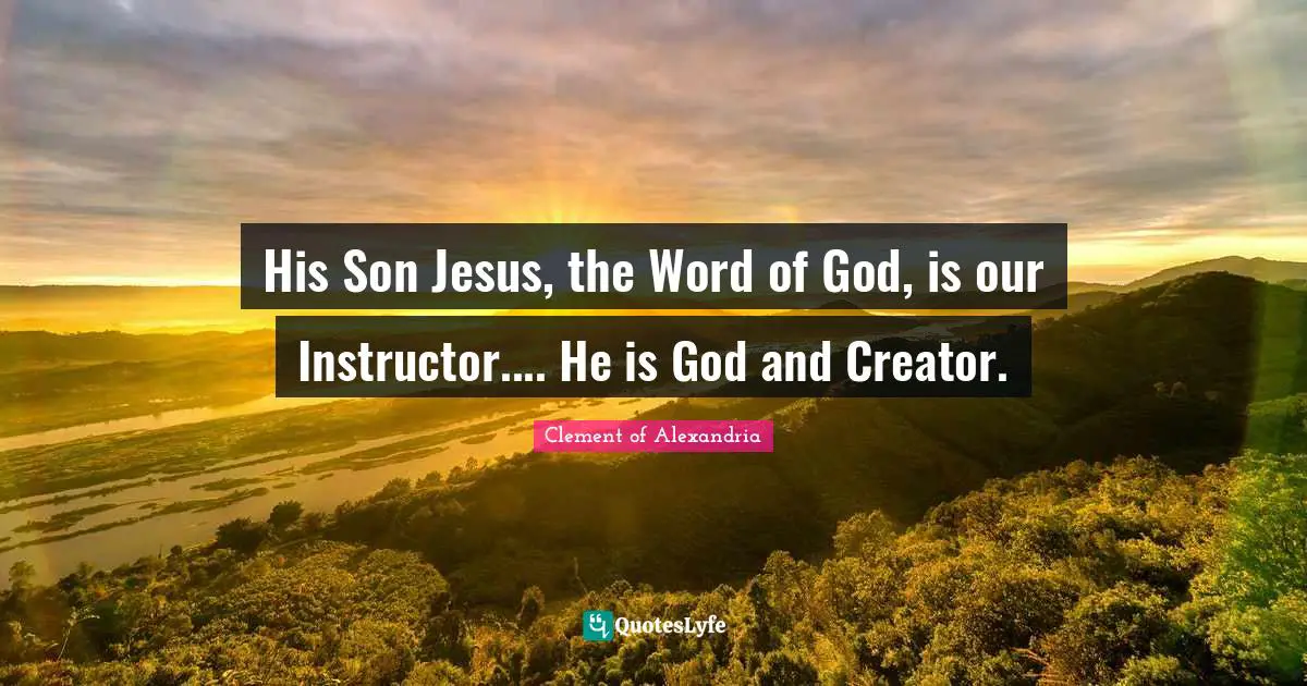 His Son Jesus, the Word of God, is our Instructor.... He is God and Creator.