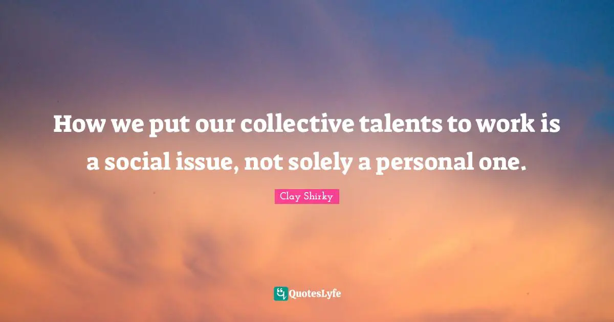 Clay Shirky Quotes: "How we put our collective talents to work is a social issue, not solely a personal one."