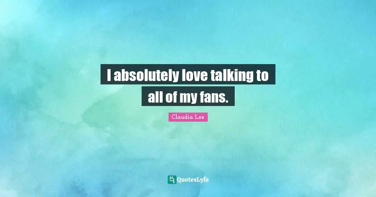 I absolutely love talking to all of my fans.