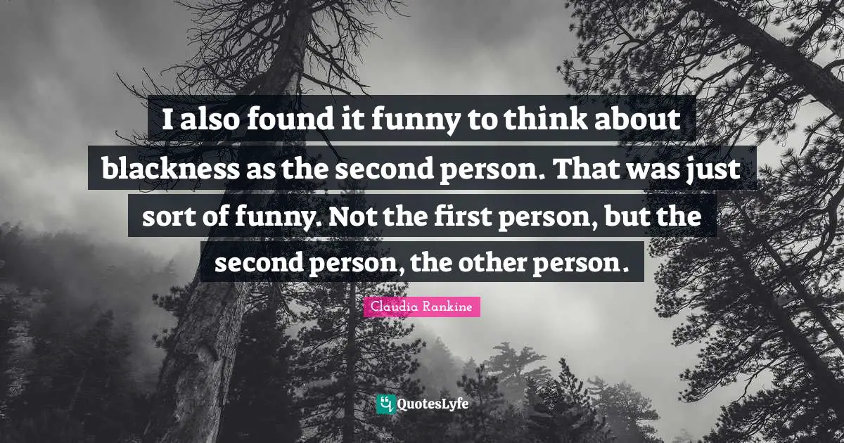 Claudia Rankine Quotes: "I also found it funny to think about blackness as the second person. That was just sort of funny. Not the first person, but the second person, the other person."