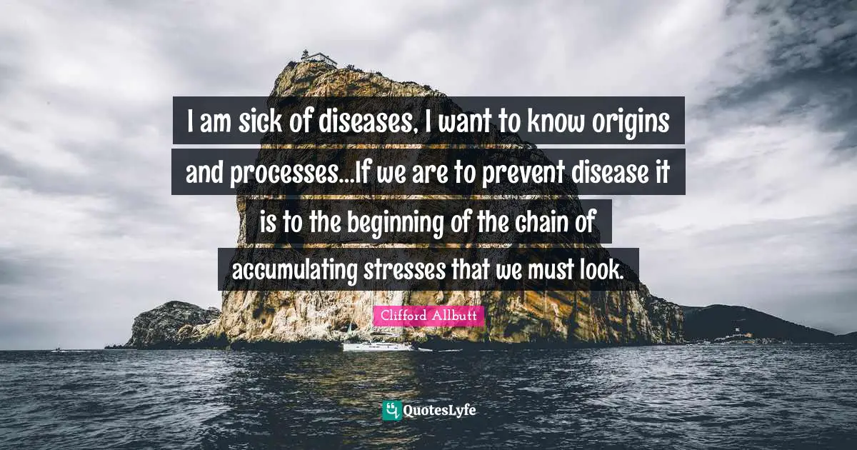 Stress Quotes: "I am sick of diseases, I want to know origins and processes…If we are to prevent disease it is to the beginning of the chain of accumulating stresses that we must look."