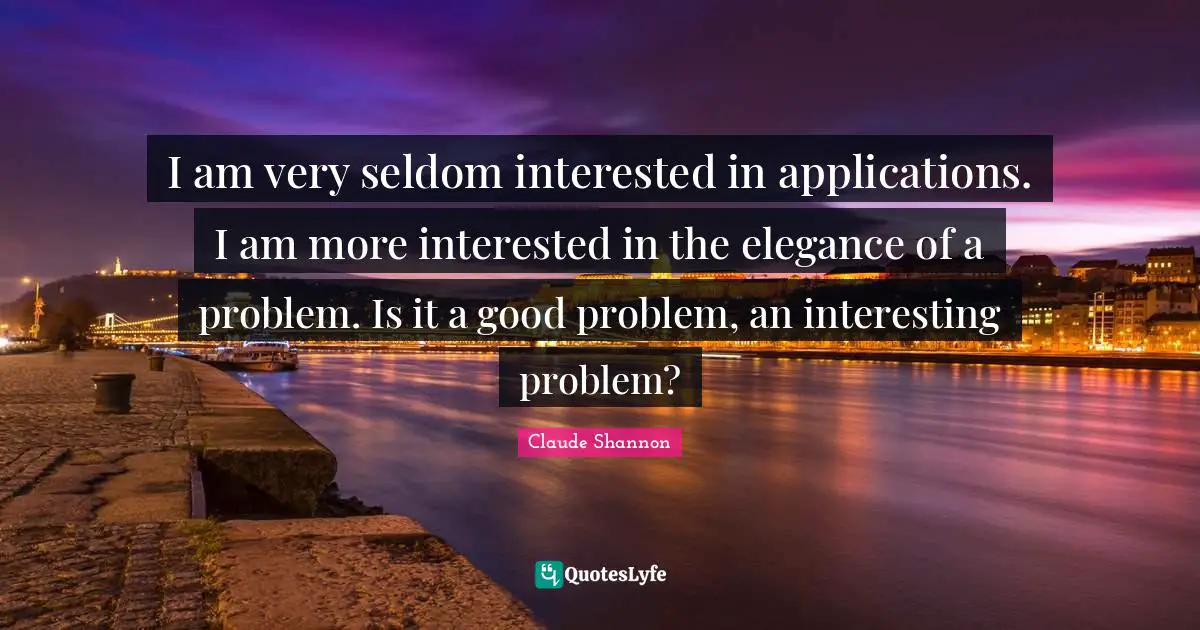 I am very seldom interested in applications. I am more interested in the elegance of a problem. Is it a good problem, an interesting problem?