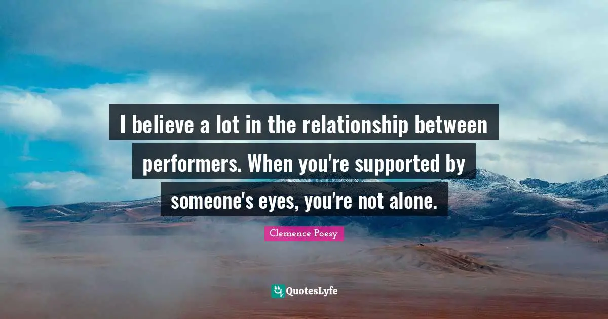 I believe a lot in the relationship between performers. When you're supported by someone's eyes, you're not alone.