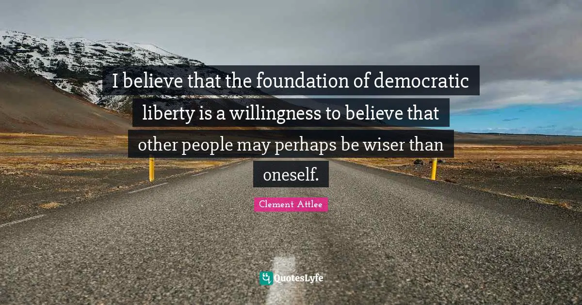Clement Attlee Quotes: I believe that the foundation of democratic liberty is a willingness to believe that other people may perhaps be wiser than oneself.