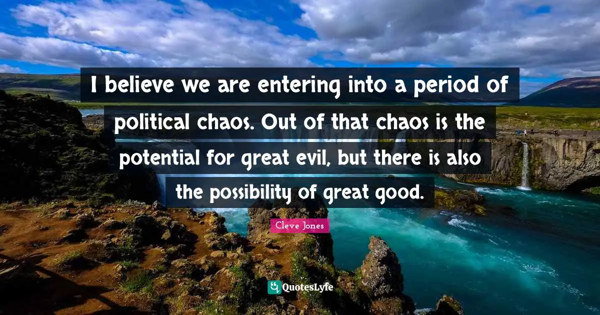 I believe we are entering into a period of political chaos. Out of that chaos is the potential for great evil, but there is also the possibility of great good.