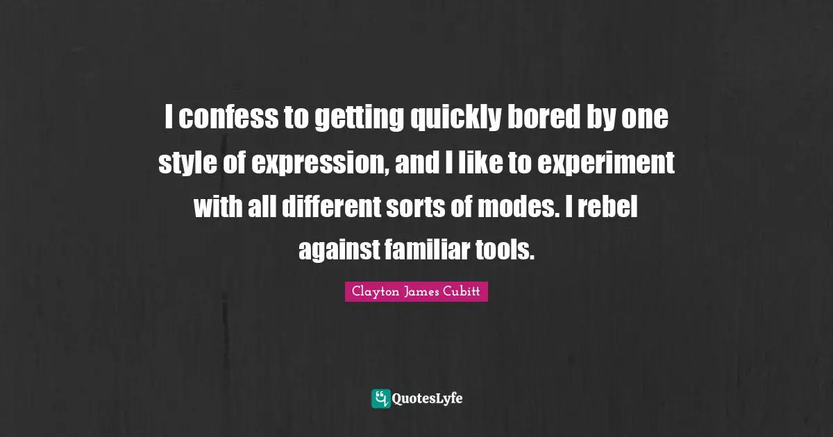 I confess to getting quickly bored by one style of expression, and I like to experiment with all different sorts of modes. I rebel against familiar tools.