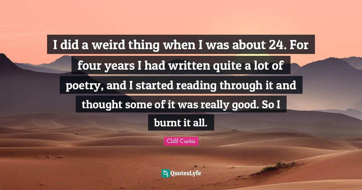I did a weird thing when I was about 24. For four years I had written quite a lot of poetry, and I started reading through it and thought some of it was really good. So I burnt it all.