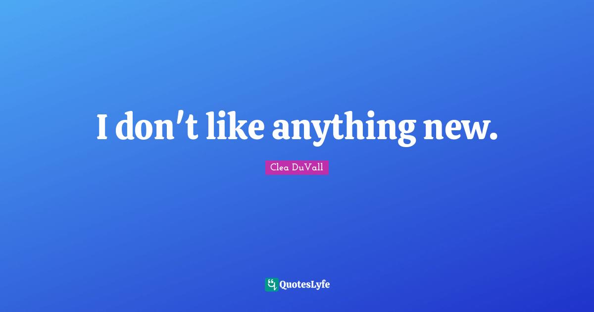 I don't like anything new.