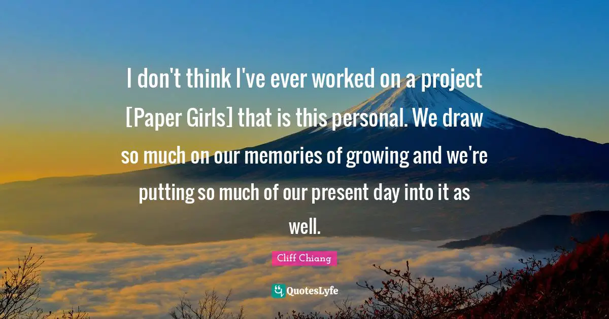 Present Day Quotes: "I don't think I've ever worked on a project [Paper Girls] that is this personal. We draw so much on our memories of growing and we're putting so much of our present day into it as well."