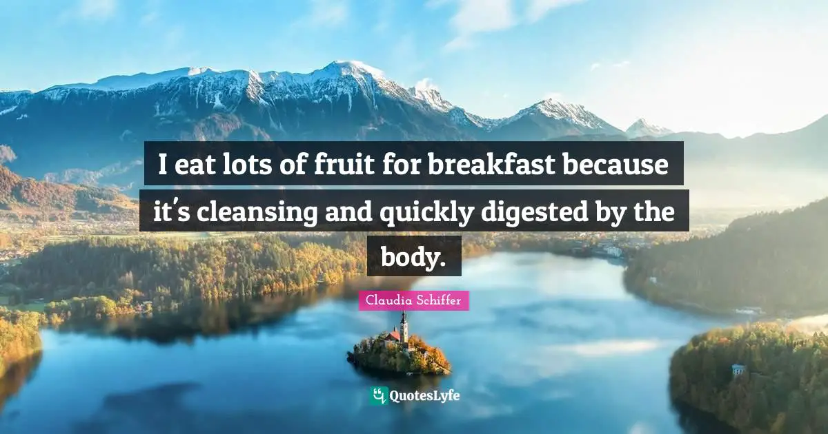 I eat lots of fruit for breakfast because it's cleansing and quickly digested by the body.