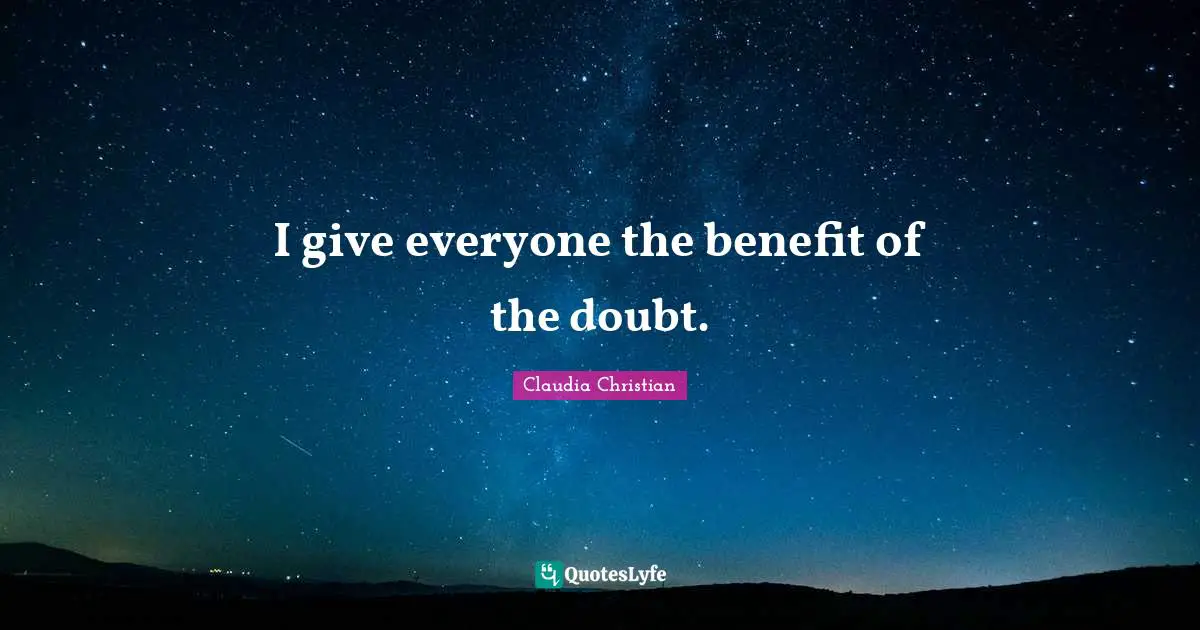 I give everyone the benefit of the doubt.