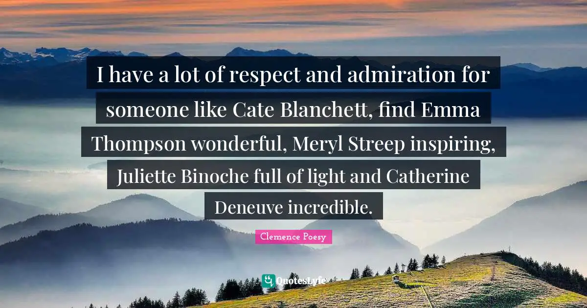 I have a lot of respect and admiration for someone like Cate Blanchett, find Emma Thompson wonderful, Meryl Streep inspiring, Juliette Binoche full of light and Catherine Deneuve incredible.