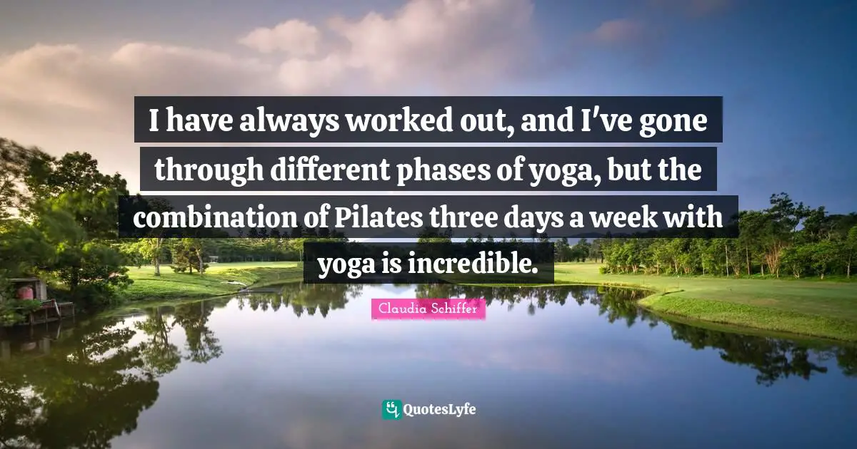 I have always worked out, and I've gone through different phases of yoga, but the combination of Pilates three days a week with yoga is incredible.