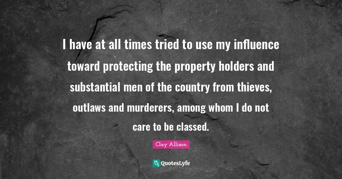 I have at all times tried to use my influence toward protecting the property holders and substantial men of the country from thieves, outlaws and murderers, among whom I do not care to be classed.