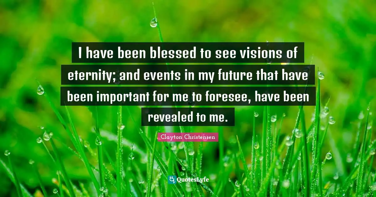 I have been blessed to see visions of eternity; and events in my future that have been important for me to foresee, have been revealed to me.