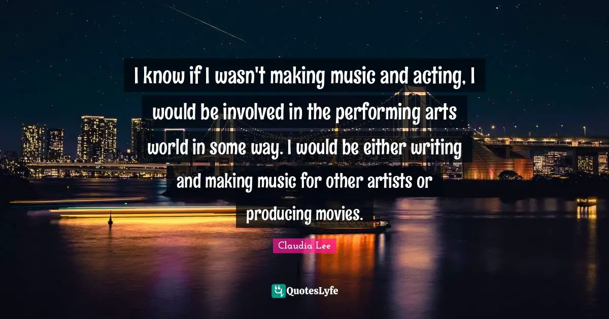 I know if I wasn't making music and acting, I would be involved in the performing arts world in some way. I would be either writing and making music for other artists or producing movies.