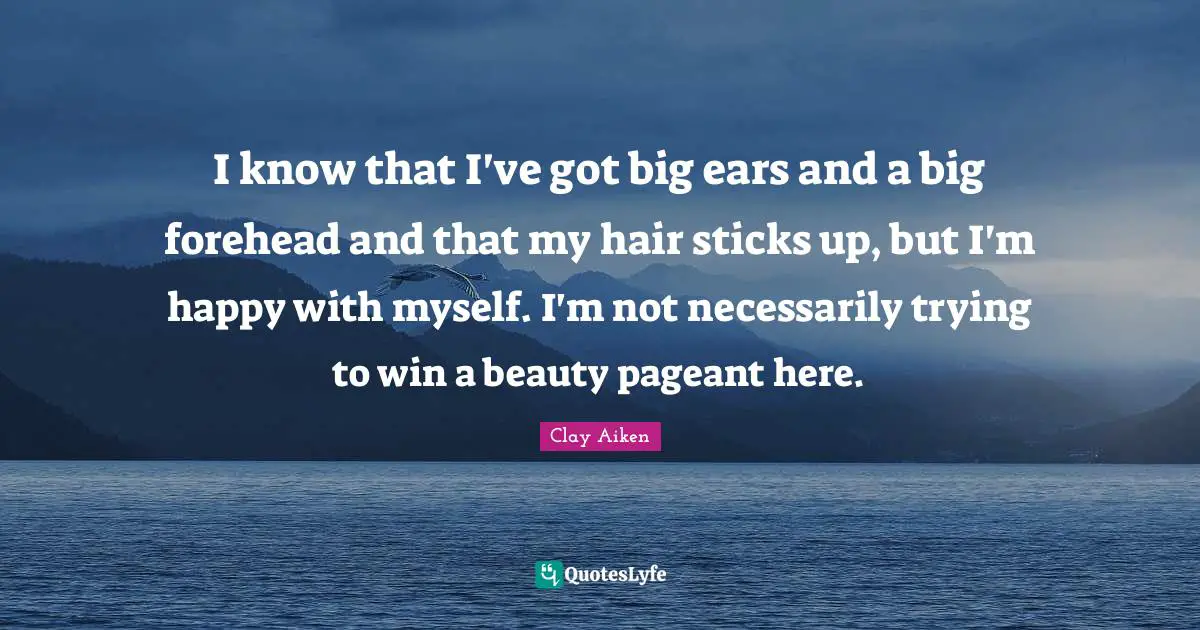 Hair Quotes: "I know that I've got big ears and a big forehead and that my hair sticks up, but I'm happy with myself. I'm not necessarily trying to win a beauty pageant here."