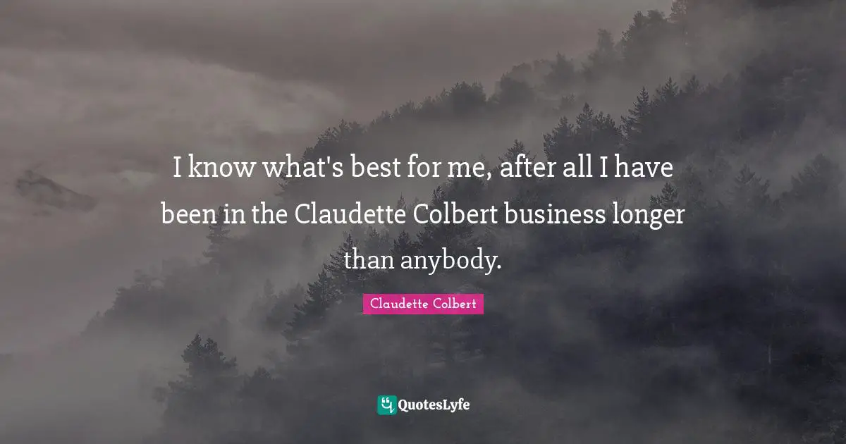 I know what's best for me, after all I have been in the Claudette Colbert business longer than anybody.