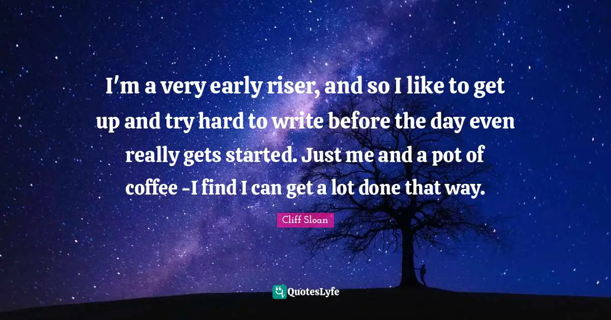 I'm a very early riser, and so I like to get up and try hard to write before the day even really gets started. Just me and a pot of coffee -I find I can get a lot done that way.